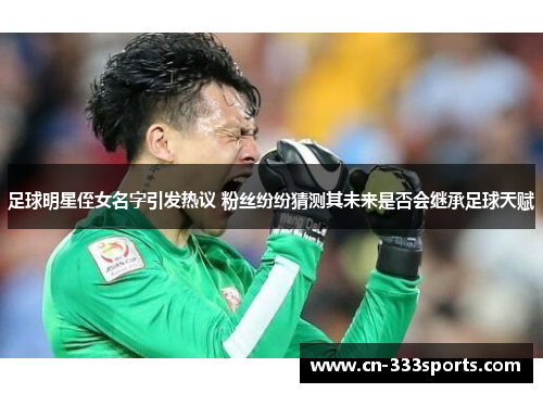 足球明星侄女名字引发热议 粉丝纷纷猜测其未来是否会继承足球天赋