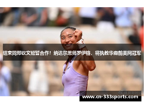 结束同郑钦文短暂合作！纳达尔恩师罗伊格，将执教华裔前美网冠军