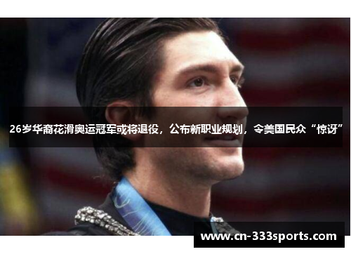 26岁华裔花滑奥运冠军或将退役，公布新职业规划，令美国民众“惊讶”